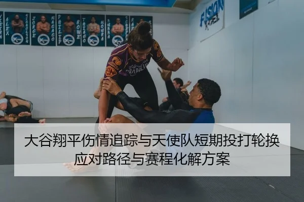 大谷翔平伤情追踪与天使队短期投打轮换应对路径与赛程化解方案