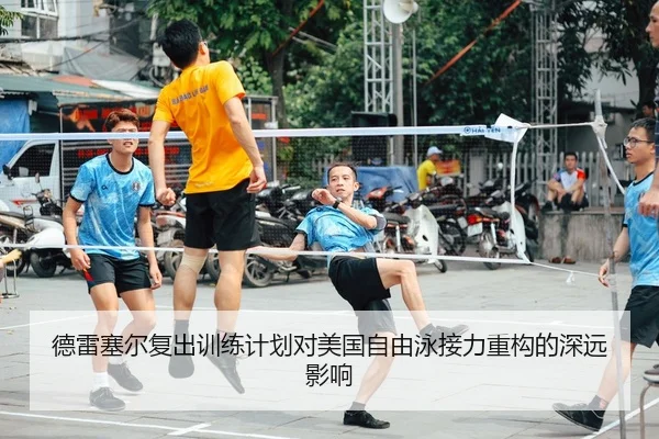 德雷塞尔复出训练计划对美国自由泳接力重构的深远影响