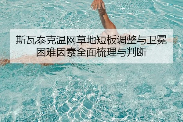 斯瓦泰克温网草地短板调整与卫冕困难因素全面梳理与判断