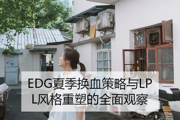 EDG夏季换血策略与LPL风格重塑的全面观察